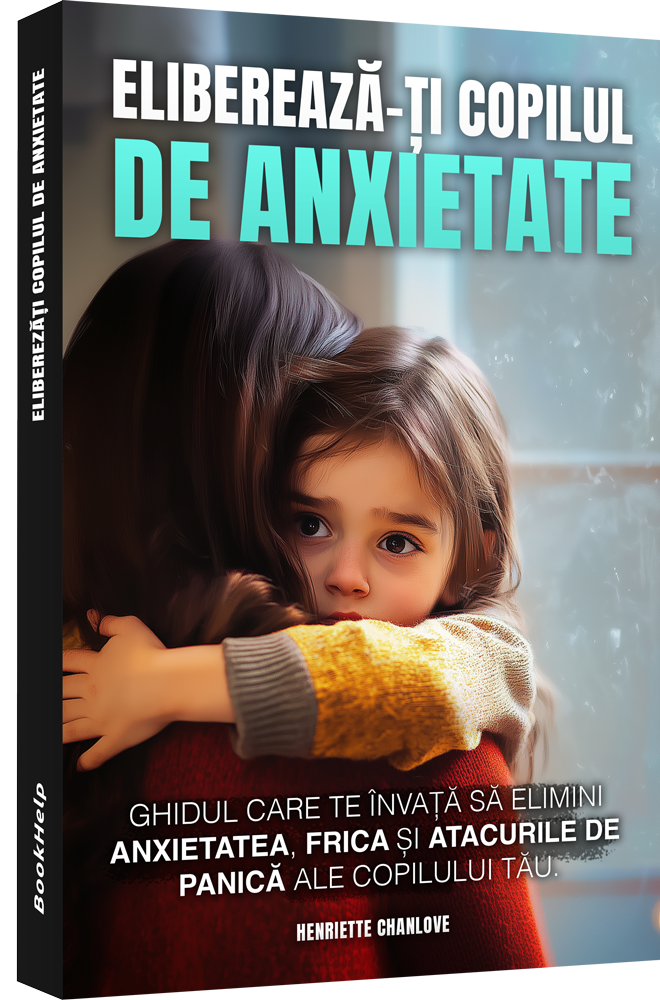 Eliberează-ți Copilul De Anxietate - Ghidul care te învață să elimini anxietatea și frica copilului tău